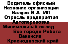 Водитель офисный › Название организации ­ Валуев И.А, ИП › Отрасль предприятия ­ Автоперевозки › Минимальный оклад ­ 32 000 - Все города Работа » Вакансии   . Краснодарский край,Сочи г.